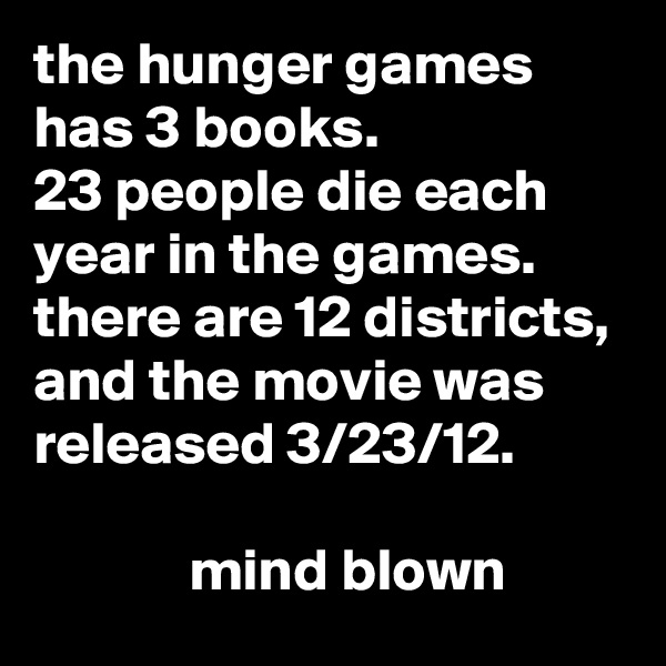 the hunger games has 3 books.
23 people die each year in the games.
there are 12 districts, and the movie was released 3/23/12.

             mind blown