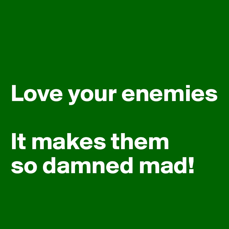 


Love your enemies

It makes them
so damned mad!
