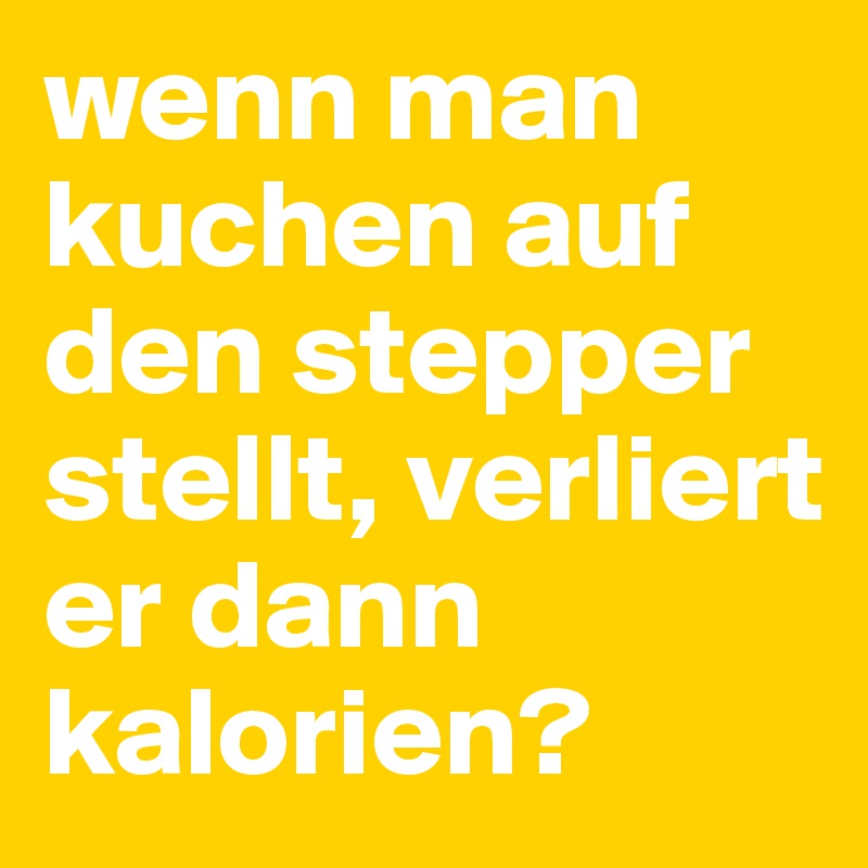 wenn man kuchen auf den stepper stellt, verliert er dann kalorien?