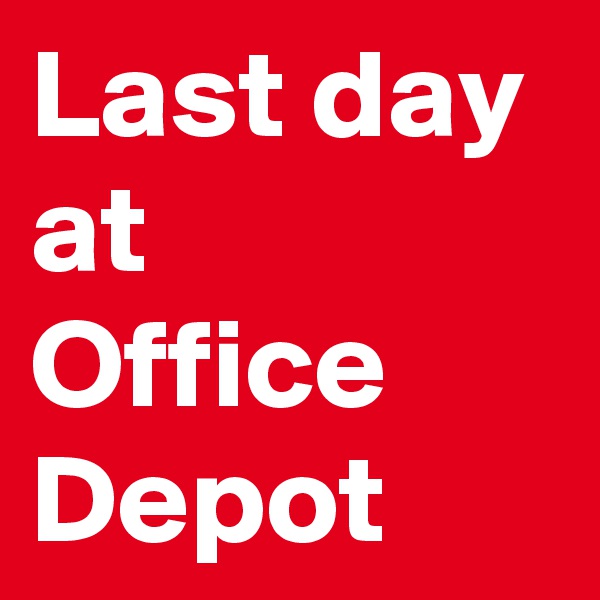 Last day at 
Office Depot