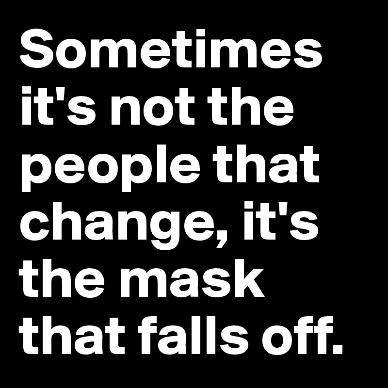 Sometimes it's not the people that change, it's the mask that falls off. 