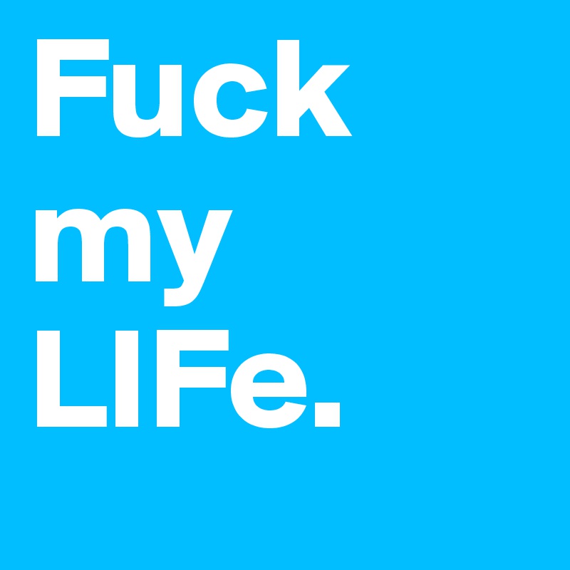 Fuck my LIFe. 