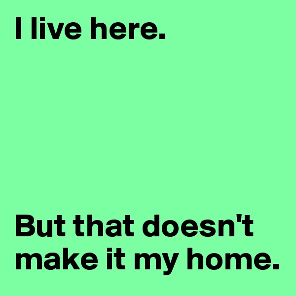 I live here. 





But that doesn't make it my home.