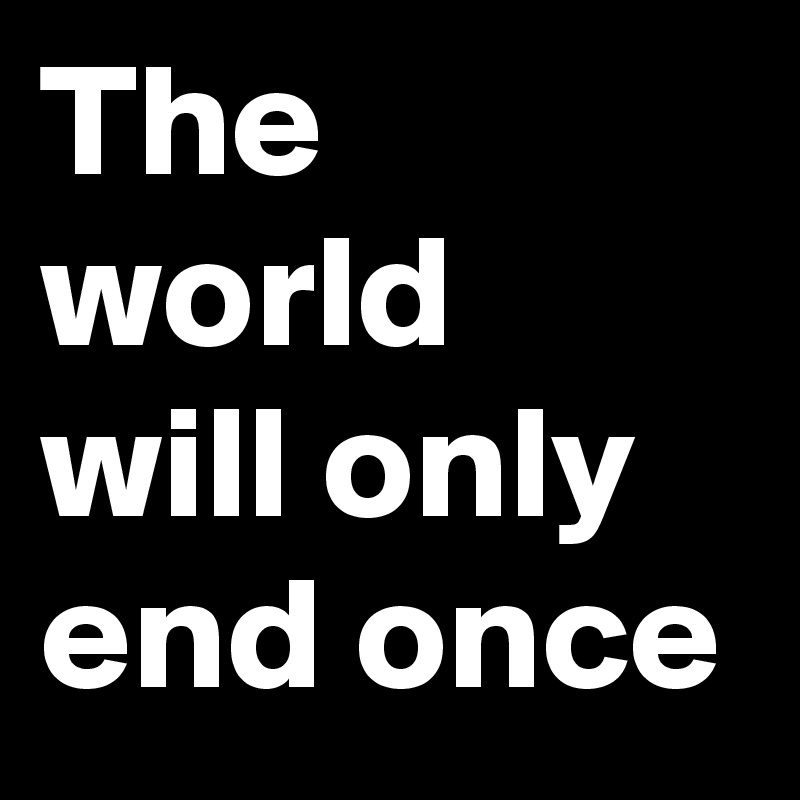 The world will only end once