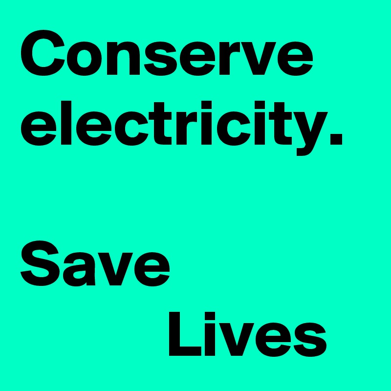 Conserve electricity.

Save
           Lives