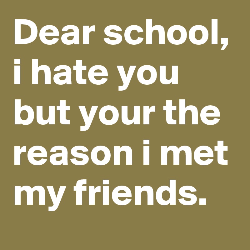 Dear school, i hate you but your the reason i met my friends.