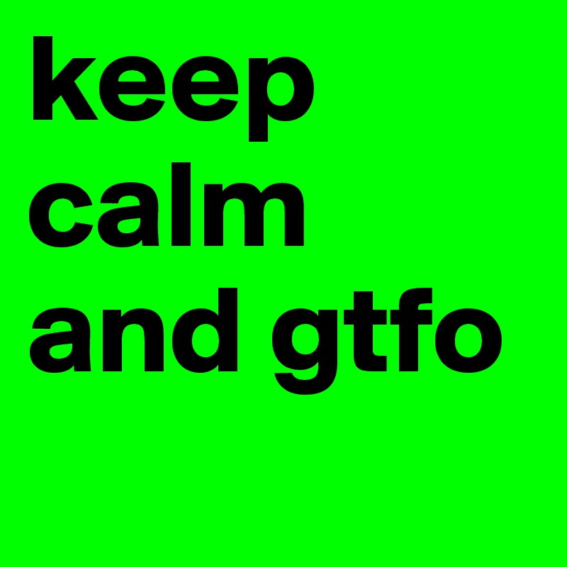 keep calm and gtfo
