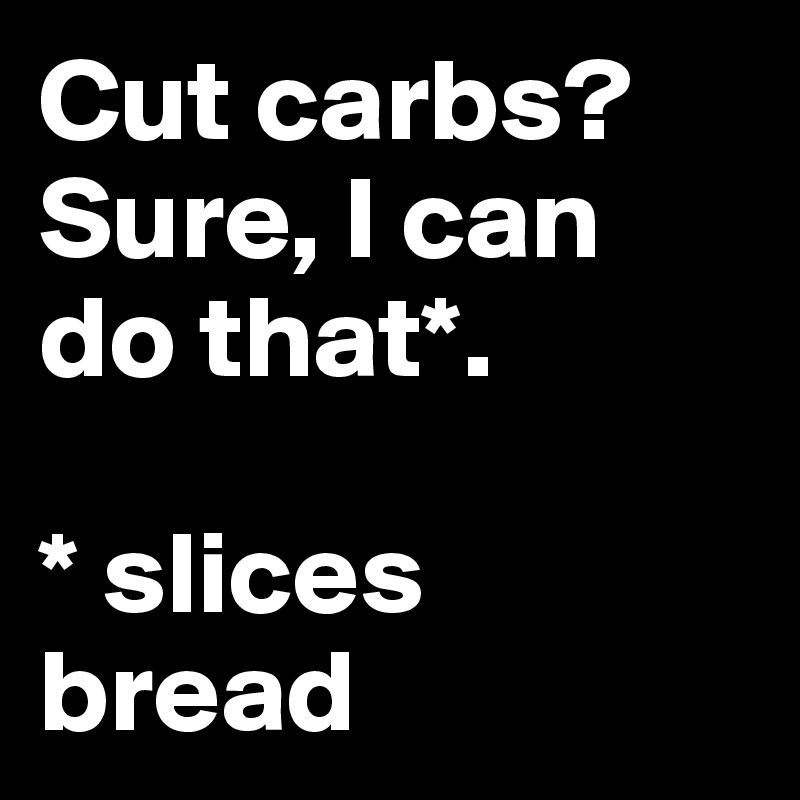 Cut carbs? Sure, I can do that*.

* slices bread