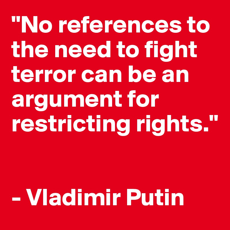 "No references to the need to fight terror can be an argument for restricting rights." 


- Vladimir Putin