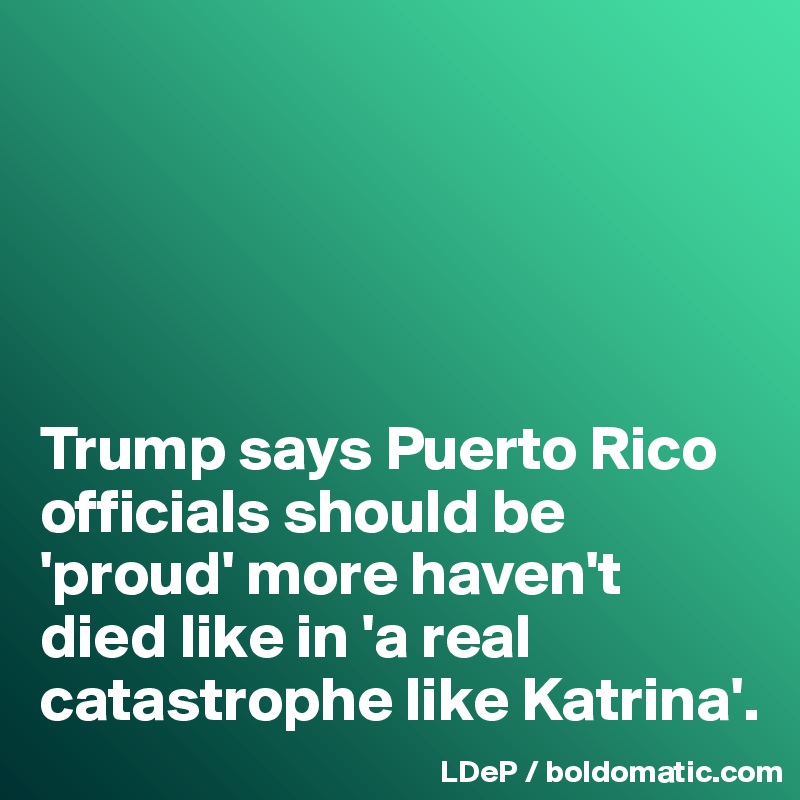 





Trump says Puerto Rico officials should be 'proud' more haven't died like in 'a real catastrophe like Katrina'. 