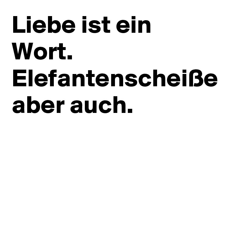 Liebe ist ein Wort. Elefantenscheiße aber auch.