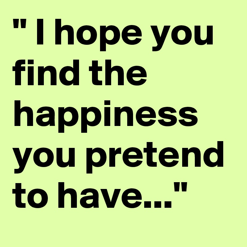 " I hope you find the happiness
you pretend to have..."