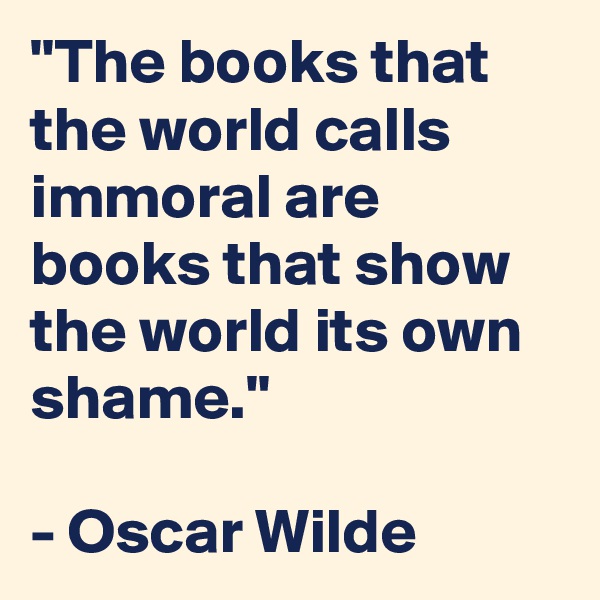 "The books that the world calls immoral are books that show the world its own shame."

- Oscar Wilde