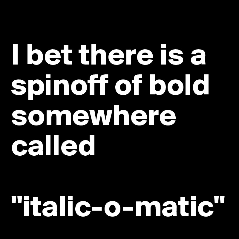 
I bet there is a spinoff of bold somewhere called 

"italic-o-matic"