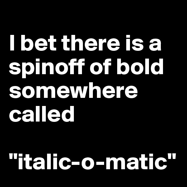 
I bet there is a spinoff of bold somewhere called 

"italic-o-matic"