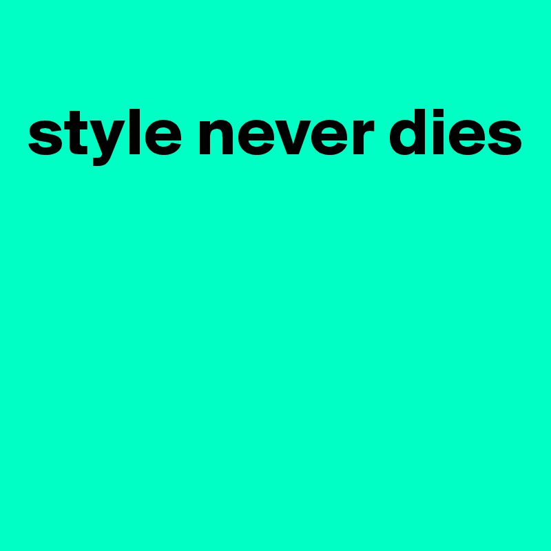 
style never dies




