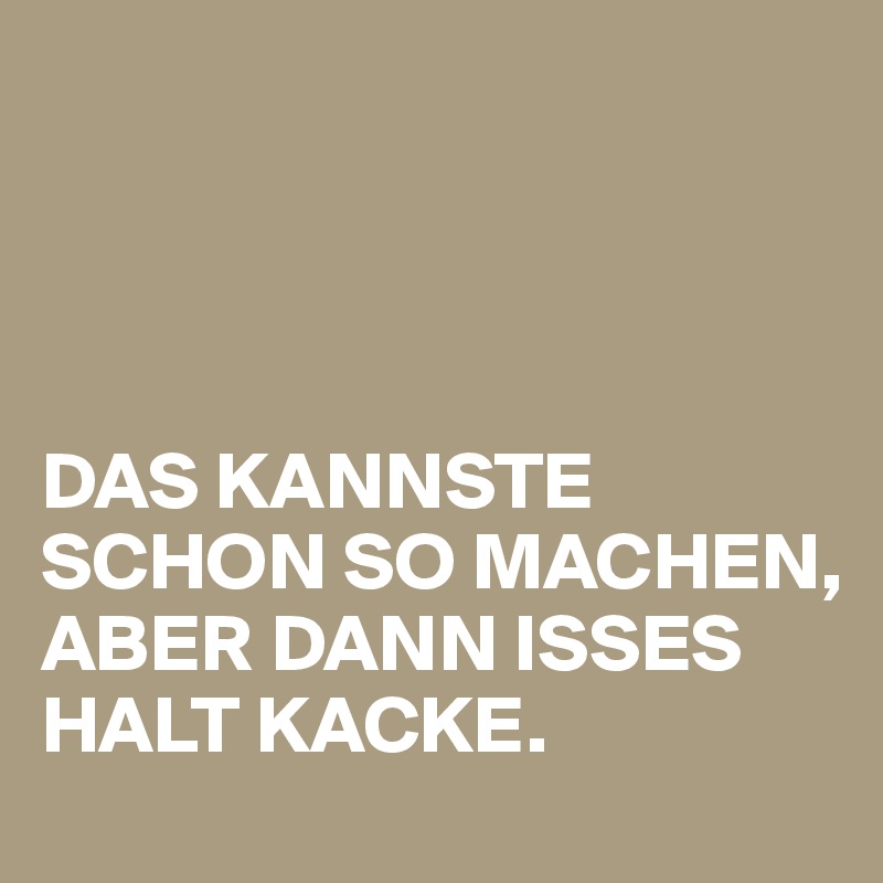 




DAS KANNSTE SCHON SO MACHEN,
ABER DANN ISSES HALT KACKE.