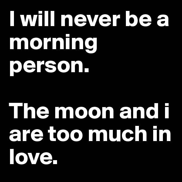 I will never be a morning person. 

The moon and i are too much in love.