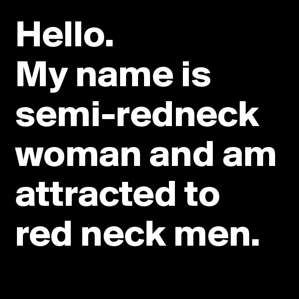 Hello.
My name is semi-redneck woman and am attracted to red neck men.