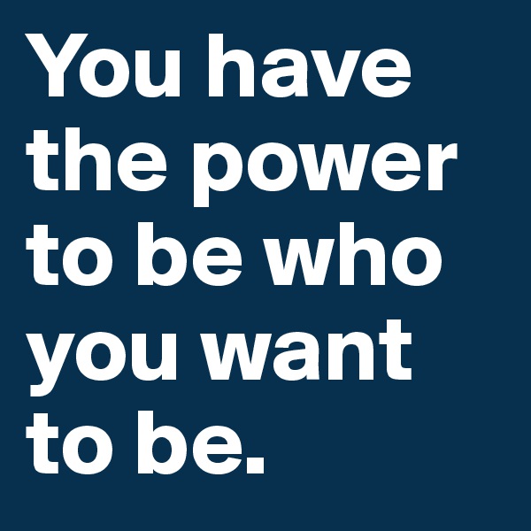 You have the power to be who you want to be.