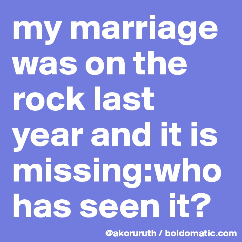 my marriage was on the rock last year and it is missing:who has seen it?