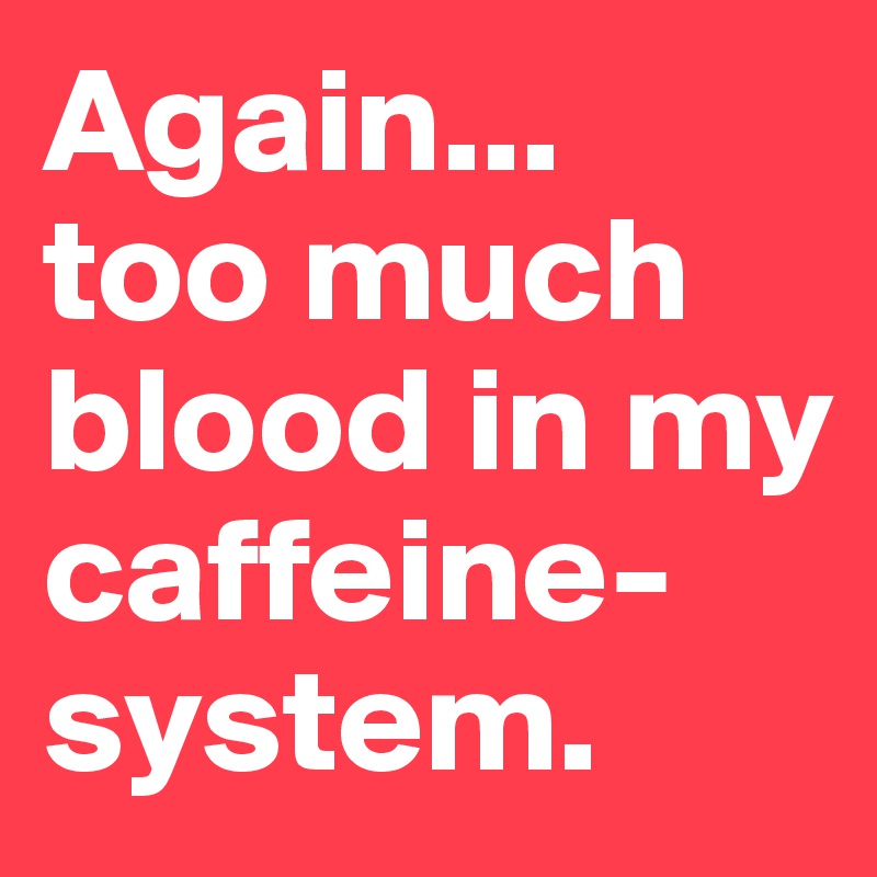 Again... 
too much blood in my caffeine-system. 