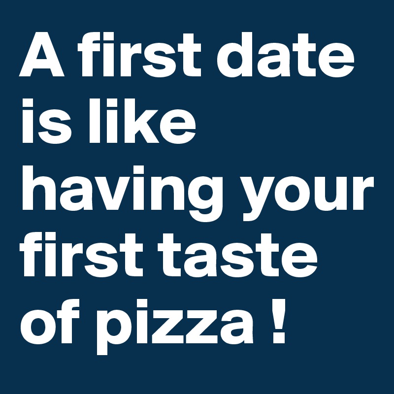 A first date is like having your first taste of pizza ! 