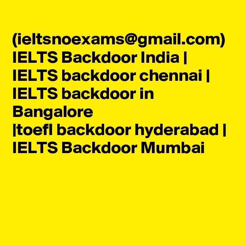
(ieltsnoexams@gmail.com) IELTS Backdoor India | IELTS backdoor chennai | IELTS backdoor in Bangalore 
|toefl backdoor hyderabad | IELTS Backdoor Mumbai