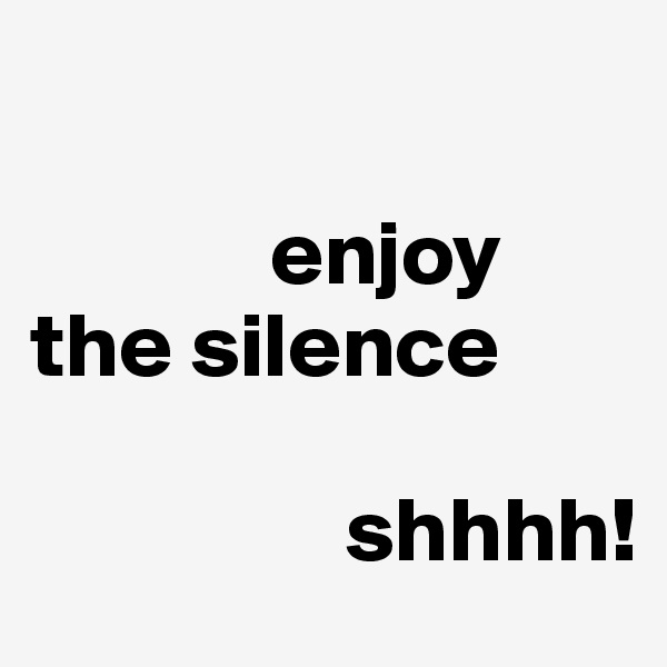 

             enjoy the silence

                 shhhh!