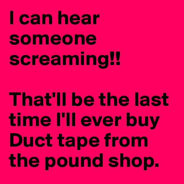 I can hear someone screaming!!

That'll be the last time I'll ever buy Duct tape from the pound shop. 