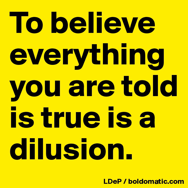 To believe everything you are told is true is a dilusion.