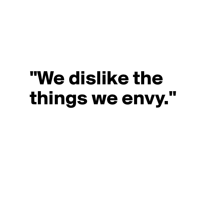 


     "We dislike the 
     things we envy."



