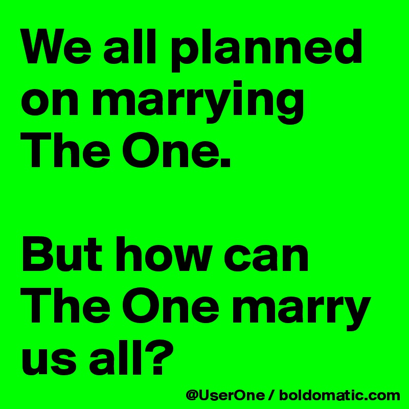 We all planned
on marrying
The One.

But how can
The One marry
us all?