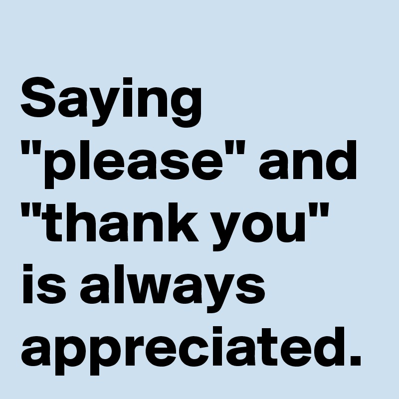 Saying Please And Thank You Is Always Appreciated Post By