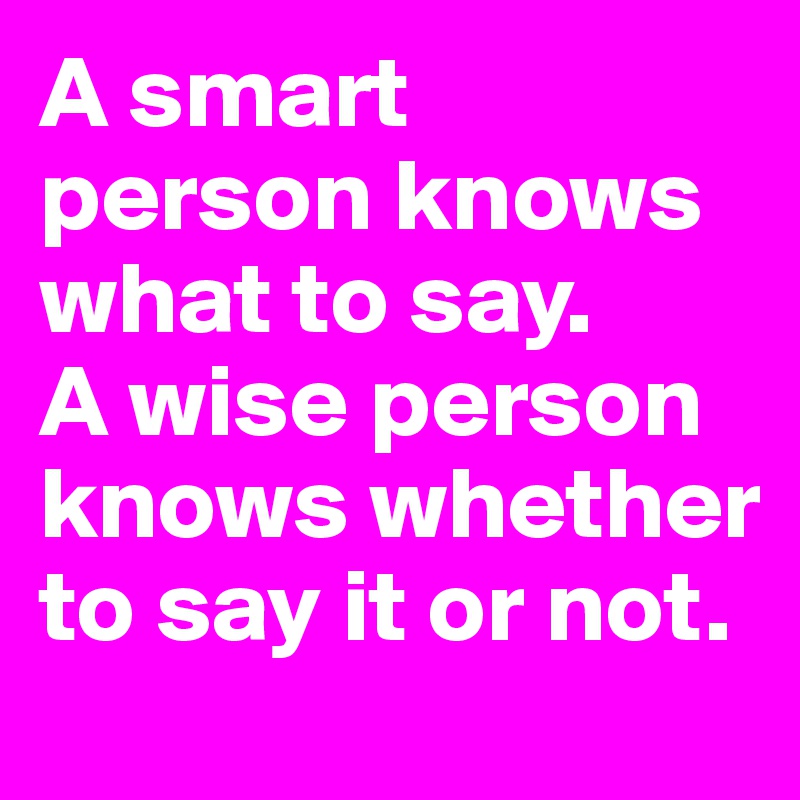 A smart person knows what to say.
A wise person knows whether to say it or not. 