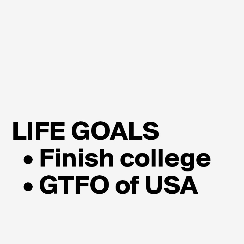 



LIFE GOALS
  • Finish college
  • GTFO of USA
