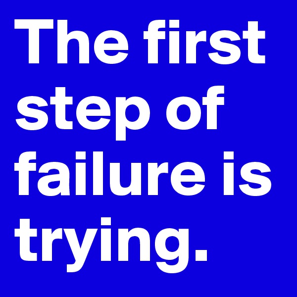 The first step of failure is trying. 