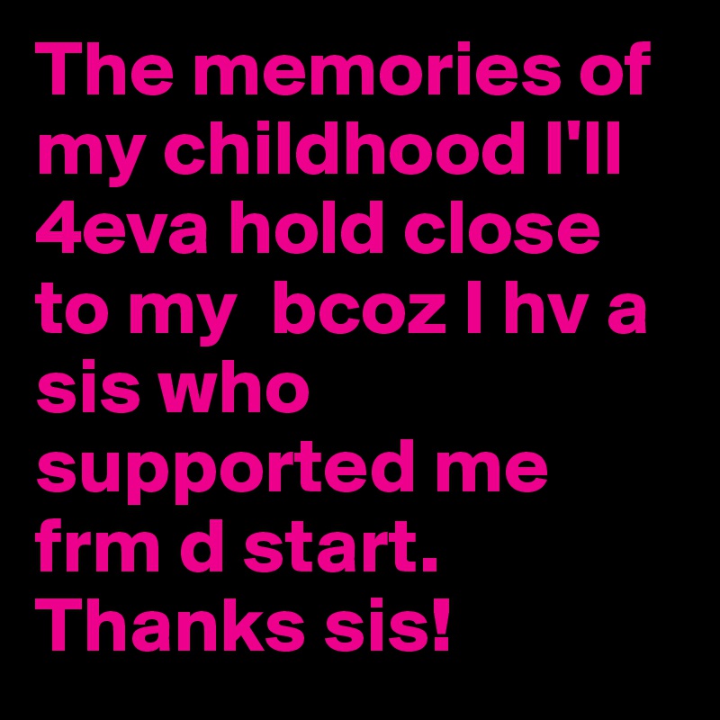 The memories of my childhood I'll 4eva hold close to my  bcoz I hv a sis who supported me frm d start. Thanks sis!