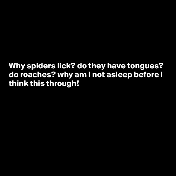 





Why spiders lick? do they have tongues? do roaches? why am I not asleep before I think this through!








