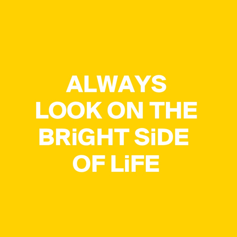 

ALWAYS 
LOOK ON THE BRiGHT SiDE 
OF LiFE

