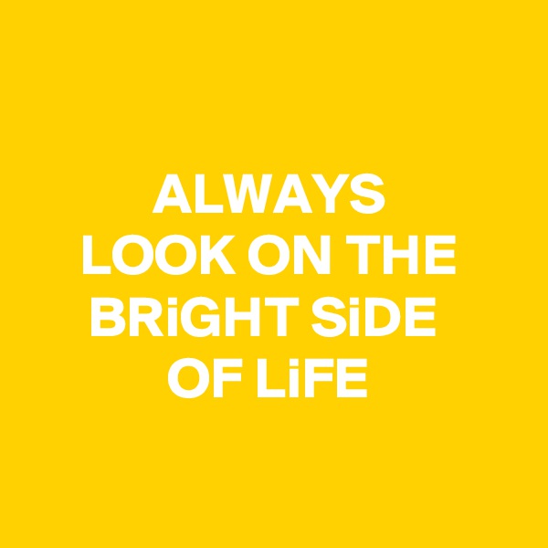 

ALWAYS 
LOOK ON THE BRiGHT SiDE 
OF LiFE

