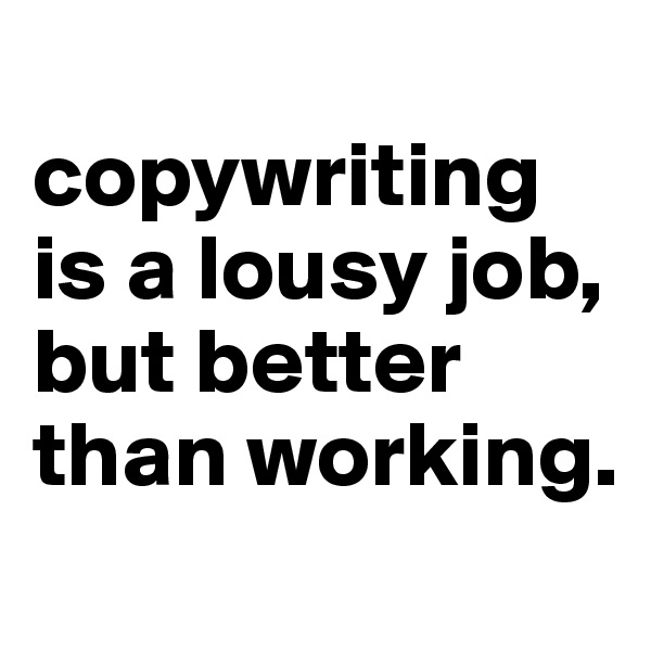 
copywriting is a lousy job, but better than working.
