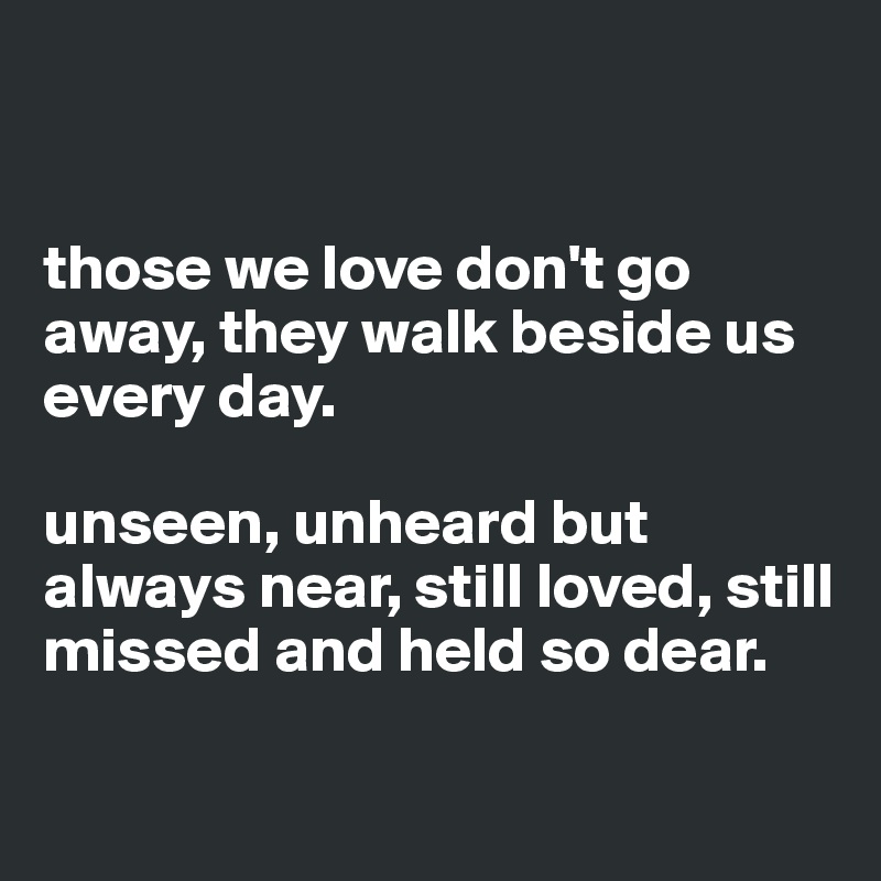 


those we love don't go away, they walk beside us every day.

unseen, unheard but always near, still loved, still missed and held so dear.

