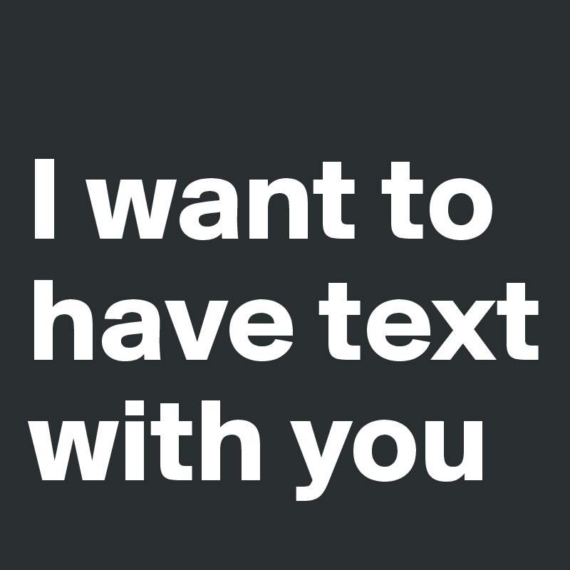                                I want to have text with you