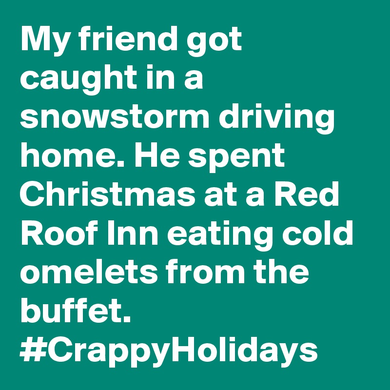 My friend got caught in a snowstorm driving home. He spent Christmas at a Red Roof Inn eating cold omelets from the buffet. #CrappyHolidays