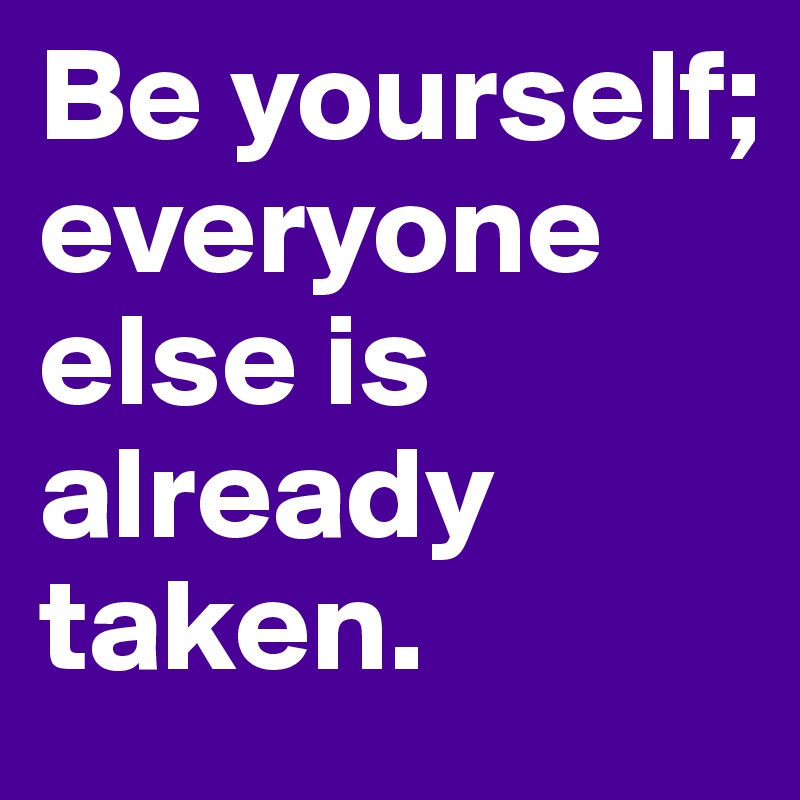 Be yourself; everyone else is already taken. 