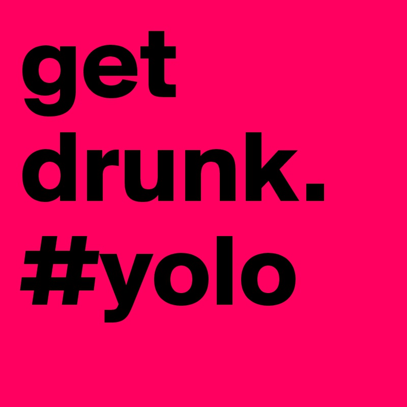 get drunk.
#yolo