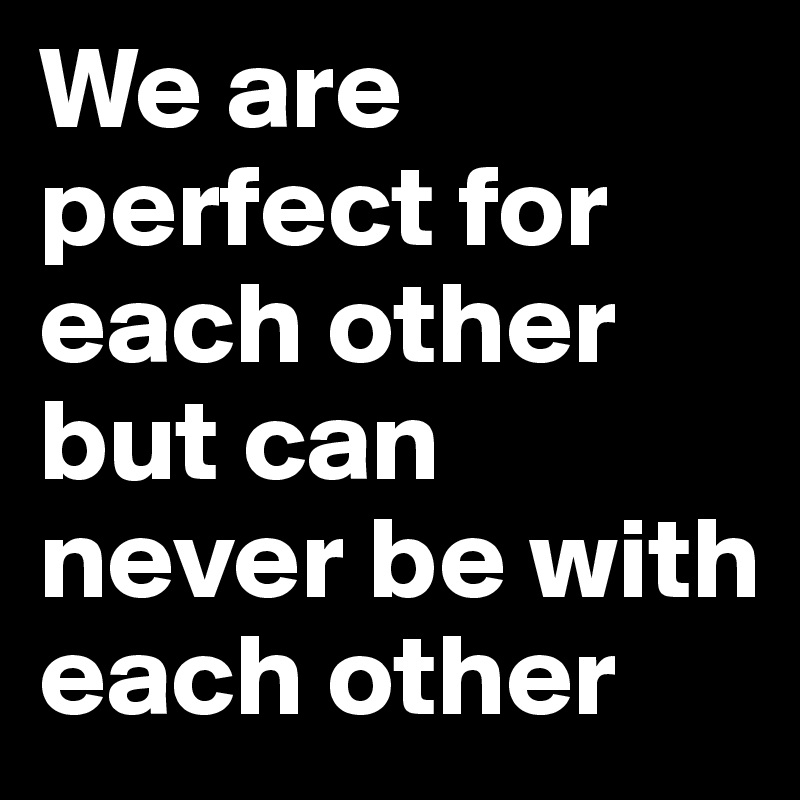 We are perfect for each other but can never be with each other