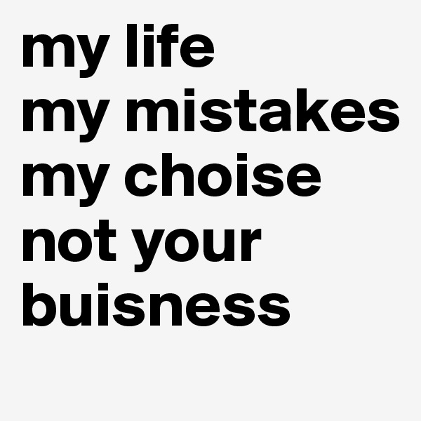 my life
my mistakes
my choise
not your buisness