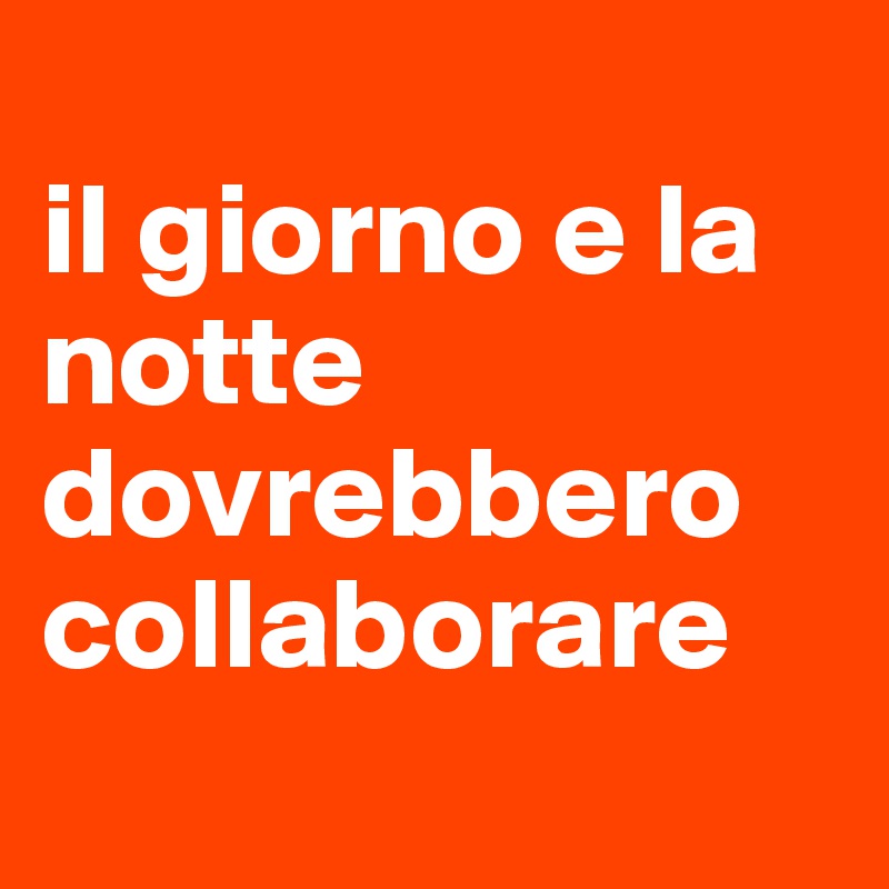 
il giorno e la notte dovrebbero collaborare
